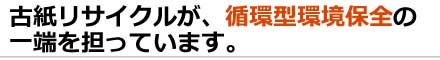 古紙リサイクルが、循環型環境保全の一端を担ってます。